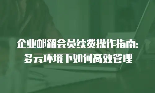 企业邮箱会员续费操作指南:多云环境下如何高效管理