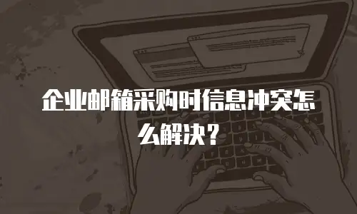 企业邮箱采购时信息冲突怎么解决?