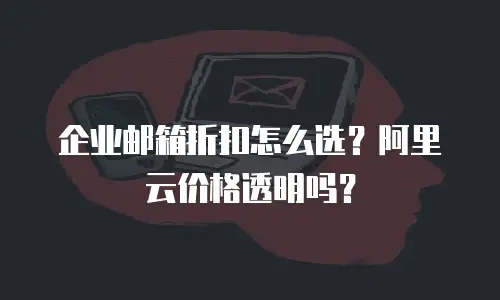 企业邮箱折扣怎么选?阿里云价格透明吗?