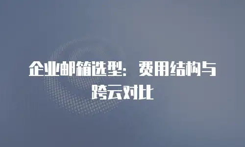 企业邮箱选型:费用结构与跨云对比