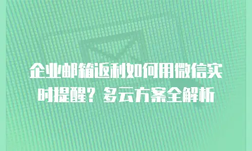 企业邮箱返利如何用微信实时提醒？多云方案全解析
