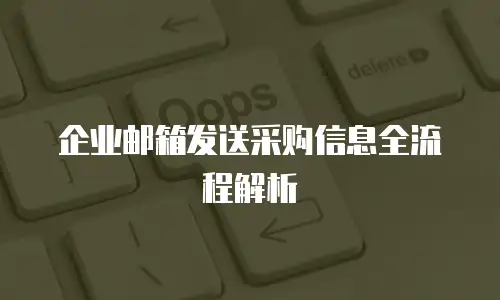 企业邮箱发送采购信息全流程解析