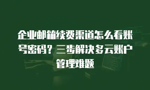 企业邮箱续费渠道怎么看账号密码？三步解决多云账户管理难题