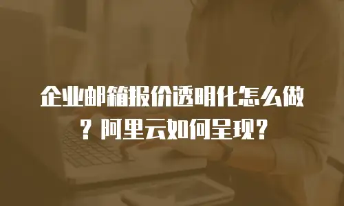 企业邮箱报价透明化怎么做？阿里云如何呈现？