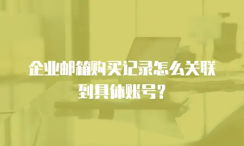 企业邮箱购买记录怎么关联到具体账号？