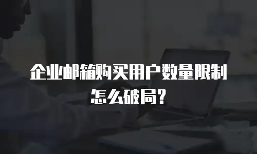 企业邮箱购买用户数量限制怎么破局？