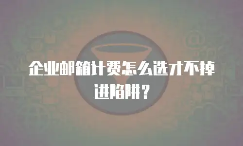 企业邮箱计费怎么选才不掉进陷阱？