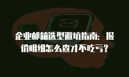 企业邮箱选型避坑指南：报价明细怎么查才不吃亏？