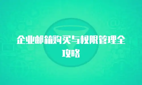 企业邮箱购买与权限管理全攻略