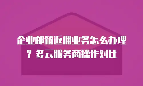 企业邮箱返佣业务怎么办理?多云服务商操作对比