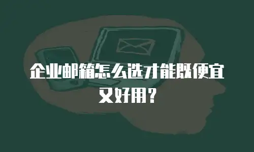 企业邮箱怎么选才能既便宜又好用？