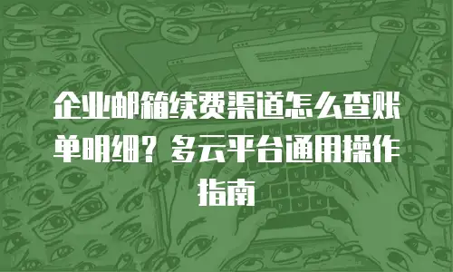 企业邮箱续费渠道怎么查账单明细?多云平台通用操作指南