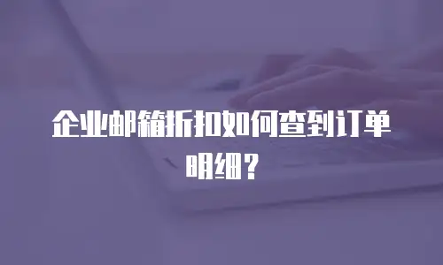 企业邮箱折扣如何查到订单明细?