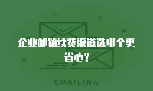 企业邮箱续费渠道选哪个更省心？