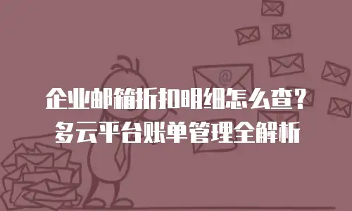 企业邮箱折扣明细怎么查？多云平台账单管理全解析