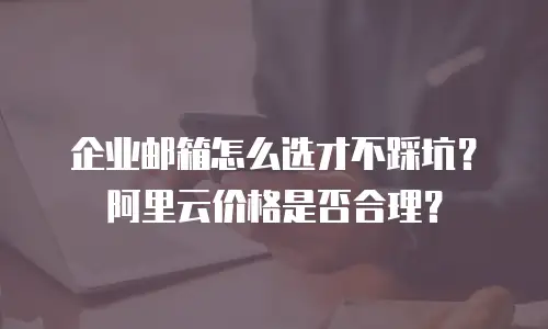 企业邮箱怎么选才不踩坑？阿里云价格是否合理？