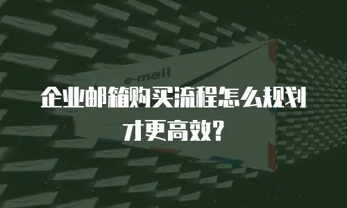 企业邮箱购买流程怎么规划才更高效？