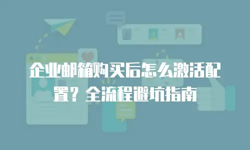 企业邮箱购买后怎么激活配置？全流程避坑指南