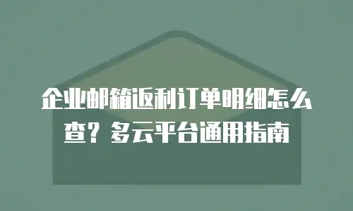 企业邮箱返利订单明细怎么查？多云平台通用指南
