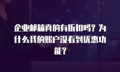 企业邮箱真的有折扣吗？为什么我的账户没看到优惠功能？