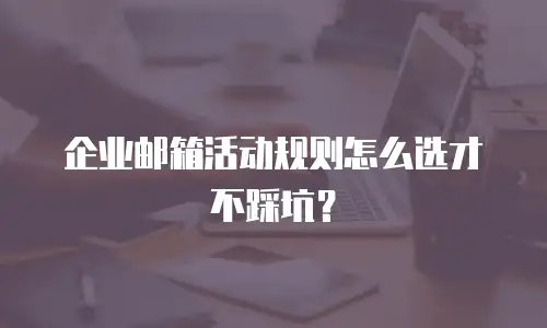 企业邮箱活动规则怎么选才不踩坑?