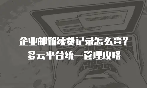 企业邮箱续费记录怎么查？多云平台统一管理攻略
