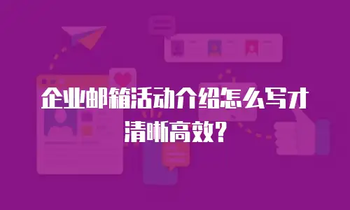 企业邮箱活动介绍怎么写才清晰高效？