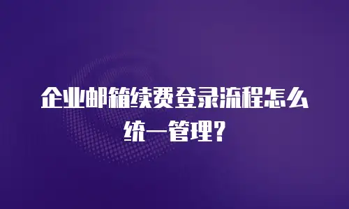 企业邮箱续费登录流程怎么统一管理？