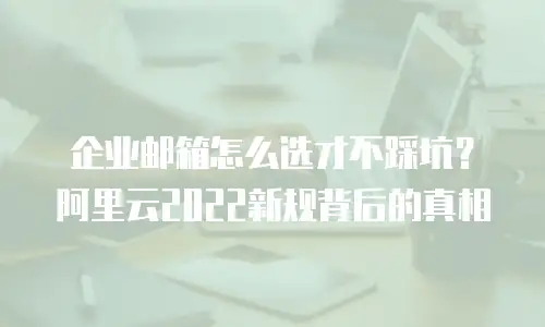 企业邮箱怎么选才不踩坑？阿里云2022新规背后的真相