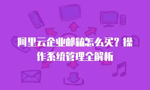 阿里云企业邮箱怎么买?操作系统管理全解析
