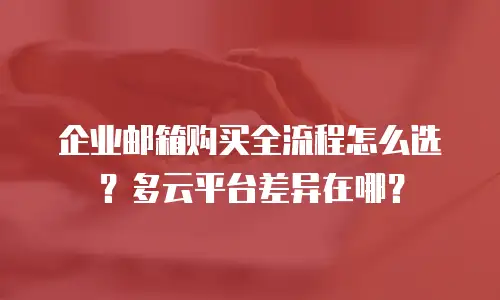 企业邮箱购买全流程怎么选？多云平台差异在哪？