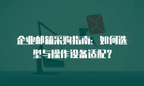 企业邮箱采购指南：如何选型与操作设备适配？