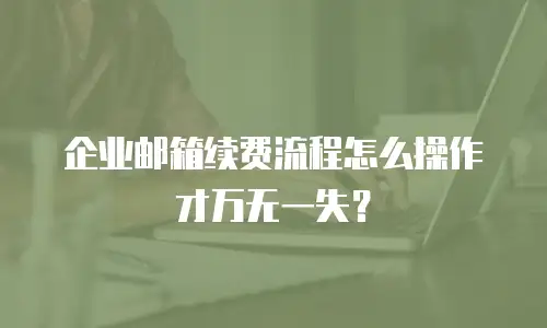 企业邮箱续费流程怎么操作才万无一失？