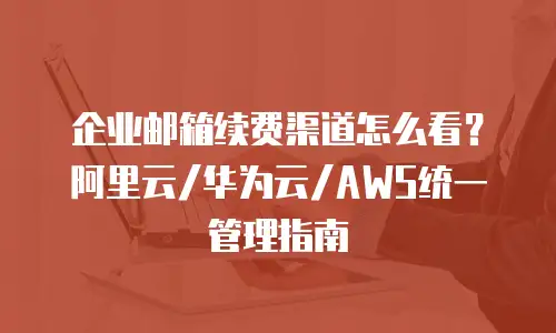 企业邮箱续费渠道怎么看？阿里云/华为云/AWS统一管理指南