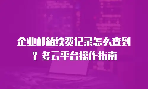 企业邮箱续费记录怎么查到？多云平台操作指南