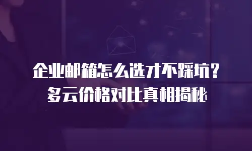 企业邮箱怎么选才不踩坑？多云价格对比真相揭秘