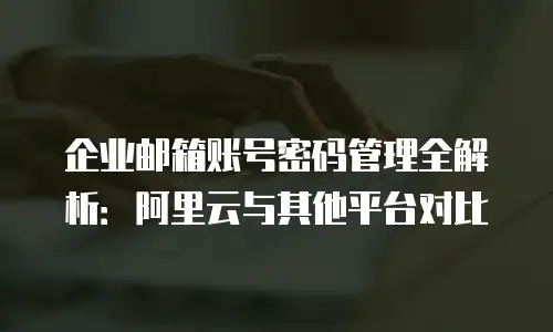 企业邮箱账号密码管理全解析:阿里云与其他平台对比
