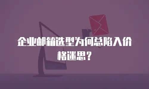 企业邮箱选型为何总陷入价格迷思？