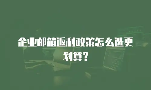 企业邮箱返利政策怎么选更划算？