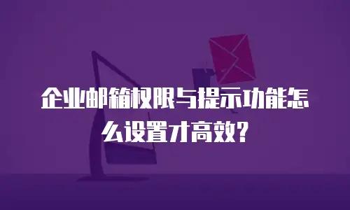 企业邮箱权限与提示功能怎么设置才高效？