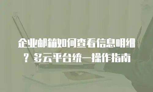 企业邮箱如何查看信息明细？多云平台统一操作指南