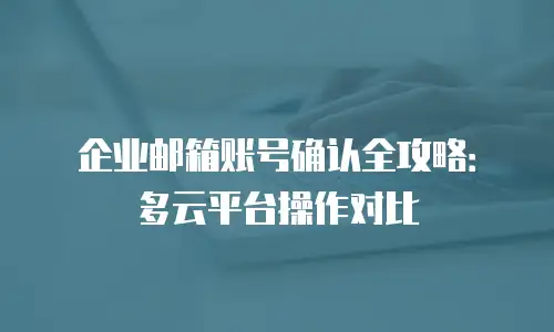 企业邮箱账号确认全攻略：多云平台操作对比