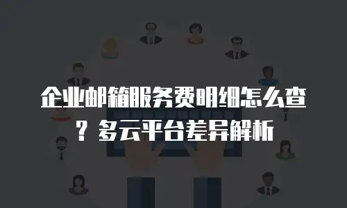 企业邮箱服务费明细怎么查？多云平台差异解析