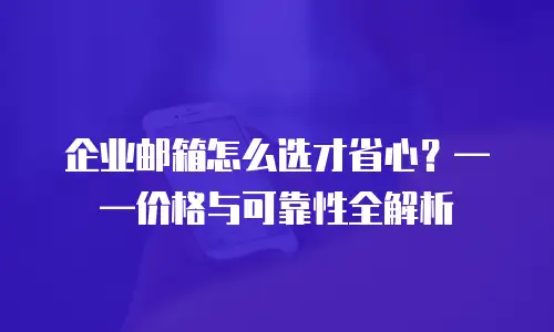 企业邮箱怎么选才省心？&mdash;&mdash;价格与可靠性全解析