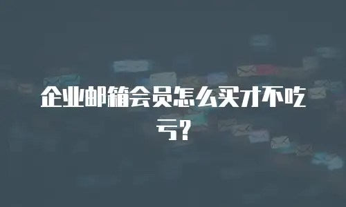 企业邮箱会员怎么买才不吃亏？