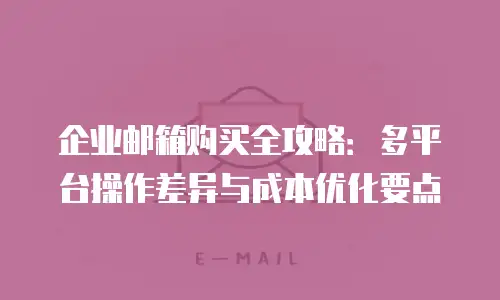 企业邮箱购买全攻略:多平台操作差异与成本优化要点