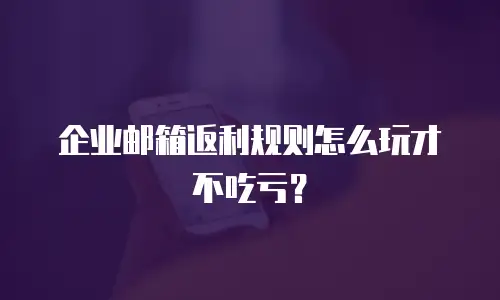 企业邮箱返利规则怎么玩才不吃亏?