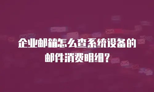 企业邮箱怎么查系统设备的邮件消费明细?