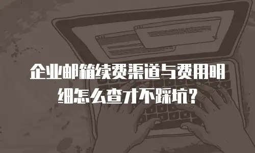 企业邮箱续费渠道与费用明细怎么查才不踩坑？