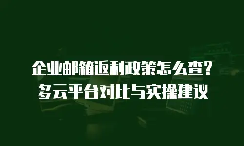 企业邮箱返利政策怎么查？多云平台对比与实操建议